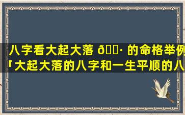 八字看大起大落 🕷 的命格举例「大起大落的八字和一生平顺的八字」